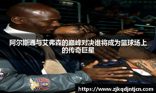 阿尔斯通与艾弗森的巅峰对决谁将成为篮球场上的传奇巨星