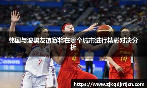 韩国与波黑友谊赛将在哪个城市进行精彩对决分析